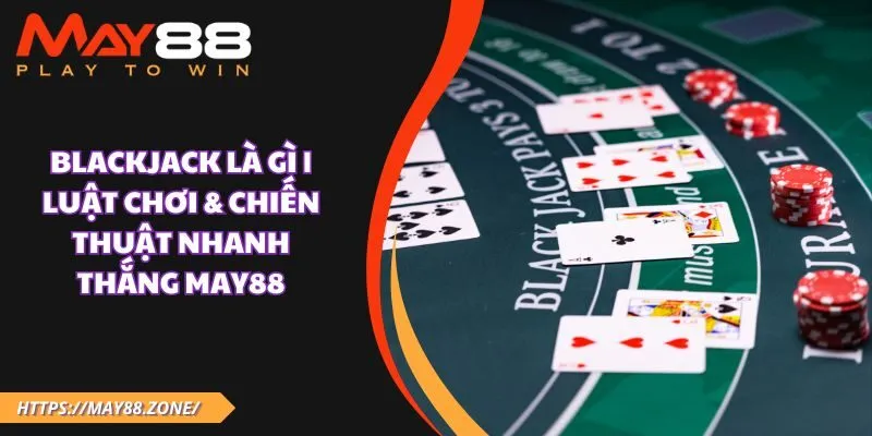 Blackjack là gì | Luật chơi & chiến thuật nhanh thắng MAY88