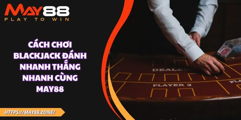 Cách chơi blackjack đánh nhanh thắng nhanh cùng MAY88