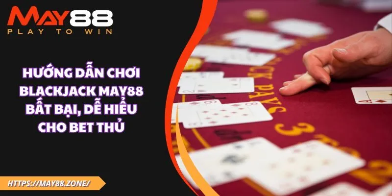 Hướng dẫn chơi blackjack MAY88 bất bại, dễ hiểu cho bet thủ