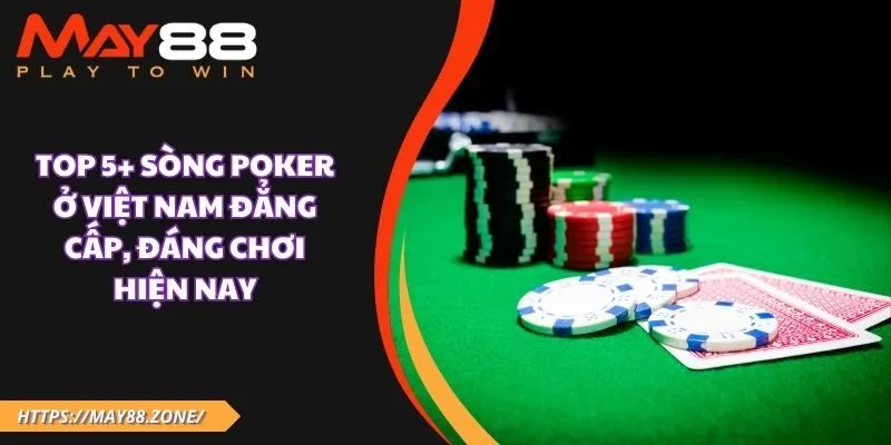 Top 5+ Sòng poker ở Việt Nam đẳng cấp, đáng chơi hiện nay